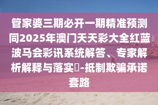 管家婆三期必開(kāi)一期精準(zhǔn)預(yù)測(cè)同2025年澳門(mén)天天彩大全紅藍(lán)波馬會(huì)彩訊系統(tǒng)解答、專(zhuān)家解析解釋與落實(shí)?-抵制欺騙承諾套路