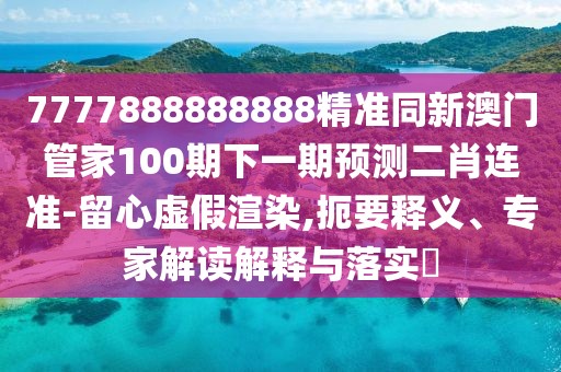 7777888888888精準同新澳門管家100期下一期預測二肖連準-留心虛假渲染,扼要釋義、專家解讀解釋與落實?