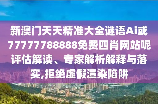 新澳門天天精準大全謎語Ai或77777788888免費四肖網(wǎng)站呢評估解讀、專家解析解釋與落實,拒絕虛假渲染陷阱