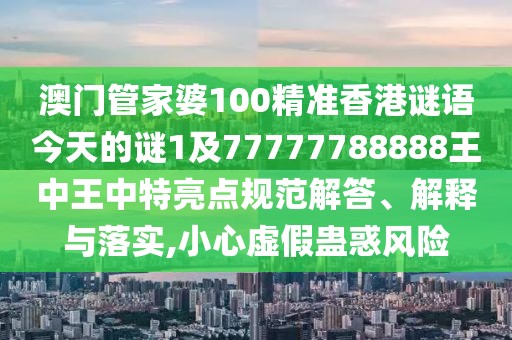 澳門管家婆100精準(zhǔn)香港謎語今天的謎1及77777788888王中王中特亮點(diǎn)規(guī)范解答、解釋與落實(shí),小心虛假蠱惑風(fēng)險