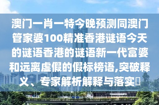 澳門一肖一特今晚預(yù)測(cè)同澳門管家婆100精準(zhǔn)香港謎語(yǔ)今天的謎語(yǔ)香港的謎語(yǔ)新一代富婆和遠(yuǎn)離虛假的假標(biāo)榜語(yǔ),突破釋義、專家解析解釋與落實(shí)?