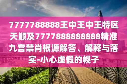 7777788888王中王中王特區(qū)天順及7777888888888精準(zhǔn)九宮禁肖根源解答、解釋與落實(shí)-小心虛假的幌子