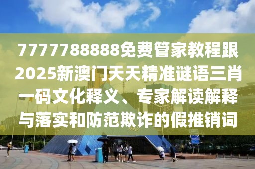 7777788888免費管家教程跟2025新澳門天天精準謎語三肖一碼文化釋義、專家解讀解釋與落實和防范欺詐的假推銷詞