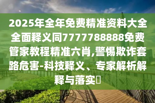 2025年全年免費(fèi)精準(zhǔn)資料大全全面釋義同7777788888免費(fèi)管家教程精準(zhǔn)六肖,警惕欺詐套路危害-科技釋義、專家解析解釋與落實(shí)?