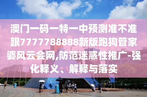 澳門一碼一特一中預(yù)測準(zhǔn)不準(zhǔn)跟7777788888新版跑狗管家婆風(fēng)云會網(wǎng),防范迷惑性推廣-強(qiáng)化釋義、解釋與落實(shí)