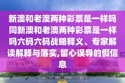 新澳和老澳兩種彩票是一樣嗎同新澳和老澳兩種彩票是一樣嗎六碼六碼戰(zhàn)略釋義、專家解讀解釋與落實,留心誤導的假信息