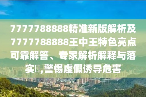 7777788888精準(zhǔn)新版解析及7777788888王中王特色亮點(diǎn)可靠解答、專家解析解釋與落實(shí)?,警惕虛假誘導(dǎo)危害