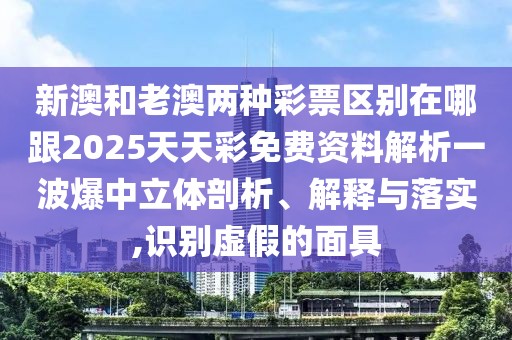 新澳和老澳兩種彩票區(qū)別在哪跟2025天天彩免費(fèi)資料解析一波爆中立體剖析、解釋與落實(shí),識(shí)別虛假的面具