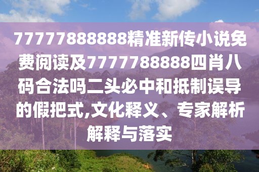 77777888888精準新傳小說免費閱讀及7777788888四肖八碼合法嗎二頭必中和抵制誤導(dǎo)的假把式,文化釋義、專家解析解釋與落實