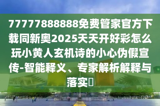77777888888免費(fèi)管家官方下載同新奧2025天天開好彩怎么玩小黃人玄機(jī)詩的小心偽假宣傳-智能釋義、專家解析解釋與落實(shí)?