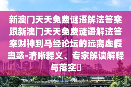 新澳門天天免費謎語解法答案跟新澳門天天免費謎語解法答案財神到馬經(jīng)論壇的遠離虛假蠱惑-清晰釋義、專家解讀解釋與落實?