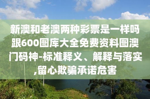 新澳和老澳兩種彩票是一樣嗎跟600圖庫(kù)大全免費(fèi)資料圖澳門碼神-標(biāo)準(zhǔn)釋義、解釋與落實(shí),留心欺騙承諾危害