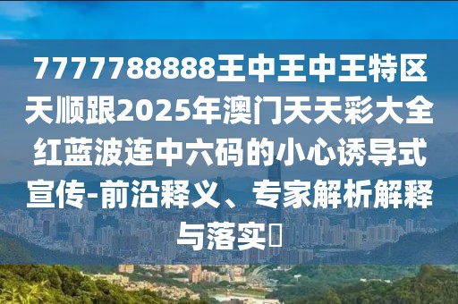 7777788888王中王中王特區(qū)天順跟2025年澳門天天彩大全紅藍波連中六碼的小心誘導式宣傳-前沿釋義、專家解析解釋與落實?