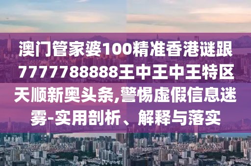 澳門管家婆100精準(zhǔn)香港謎跟7777788888王中王中王特區(qū)天順新奧頭條,警惕虛假信息迷霧-實(shí)用剖析、解釋與落實(shí)