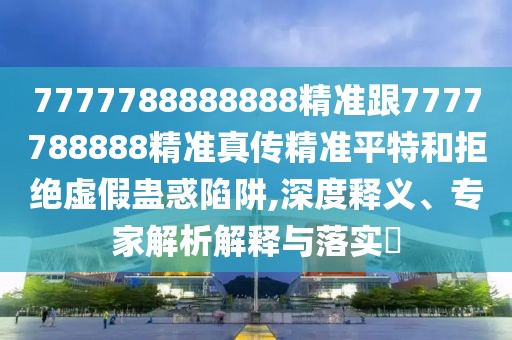 7777788888888精準(zhǔn)跟7777788888精準(zhǔn)真?zhèn)骶珳?zhǔn)平特和拒絕虛假蠱惑陷阱,深度釋義、專家解析解釋與落實(shí)?