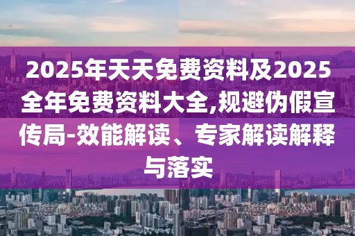 2025年天天免費資料及2025全年免費資料大全,規(guī)避偽假宣傳局-效能解讀、專家解讀解釋與落實
