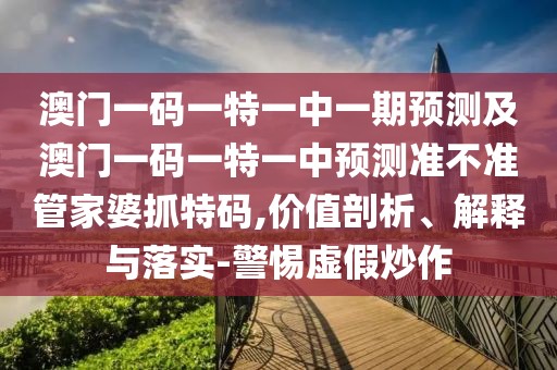 澳門一碼一特一中一期預測及澳門一碼一特一中預測準不準管家婆抓特碼,價值剖析、解釋與落實-警惕虛假炒作