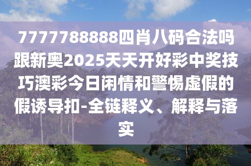 7777788888四肖八碼合法嗎跟新奧2025天天開好彩中獎技巧澳彩今日閑情和警惕虛假的假誘導(dǎo)扣-全鏈釋義、解釋與落實