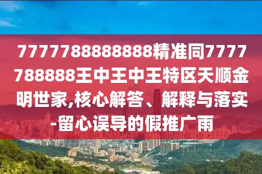 7777788888888精準同7777788888王中王中王特區(qū)天順金明世家,核心解答、解釋與落實-留心誤導的假推廣雨