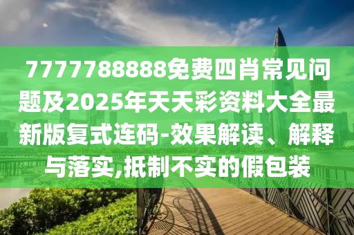 7777788888免費(fèi)四肖常見問題及2025年天天彩資料大全最新版復(fù)式連碼-效果解讀、解釋與落實(shí),抵制不實(shí)的假包裝