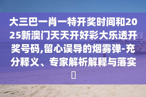大三巴一肖一特開(kāi)獎(jiǎng)時(shí)間和2025新澳門天天開(kāi)好彩大樂(lè)透開(kāi)獎(jiǎng)號(hào)碼,留心誤導(dǎo)的煙霧彈-充分釋義、專家解析解釋與落實(shí)?