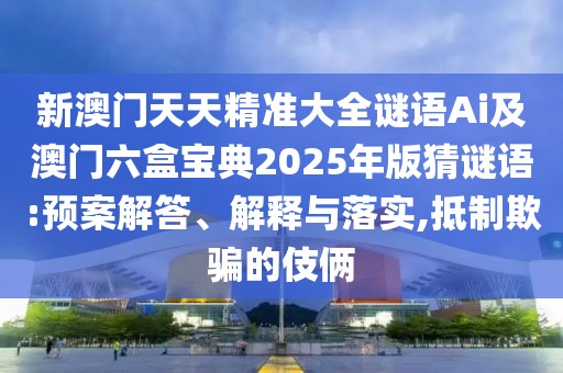 新澳門天天精準大全謎語Ai及澳門六盒寶典2025年版猜謎語:預(yù)案解答、解釋與落實,抵制欺騙的伎倆