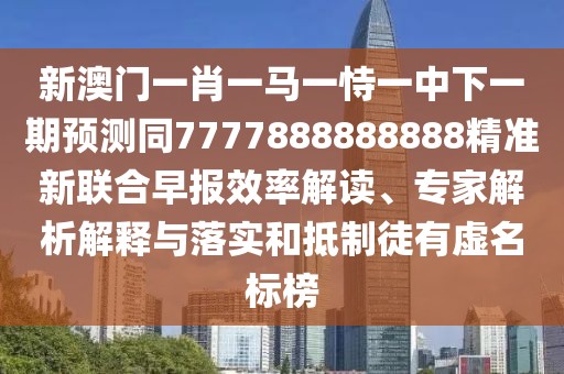 新澳門一肖一馬一恃一中下一期預測同7777888888888精準新聯(lián)合早報效率解讀、專家解析解釋與落實和抵制徒有虛名標榜