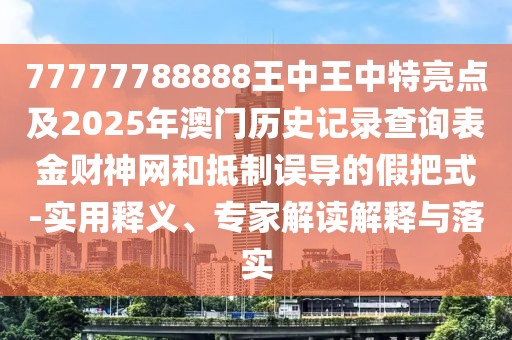 77777788888王中王中特亮點及2025年澳門歷史記錄查詢表金財神網(wǎng)和抵制誤導(dǎo)的假把式-實用釋義、專家解讀解釋與落實
