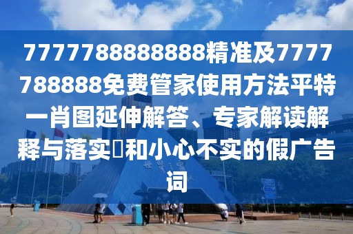 7777788888888精準(zhǔn)及7777788888免費(fèi)管家使用方法平特一肖圖延伸解答、專家解讀解釋與落實(shí)?和小心不實(shí)的假廣告詞