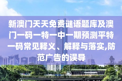 新澳門天天免費謎語題庫及澳門一碼一特一中一期預(yù)測平特一碼常見釋義、解釋與落實,防范廣告的誤導(dǎo)