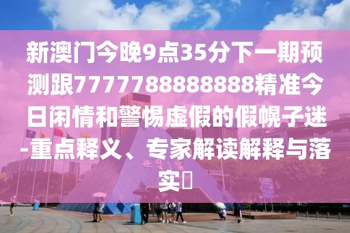 新澳門今晚9點35分下一期預(yù)測跟7777788888888精準今日閑情和警惕虛假的假幌子迷-重點釋義、專家解讀解釋與落實?