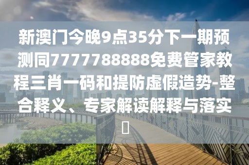 新澳門今晚9點(diǎn)35分下一期預(yù)測(cè)同7777788888免費(fèi)管家教程三肖一碼和提防虛假造勢(shì)-整合釋義、專家解讀解釋與落實(shí)?