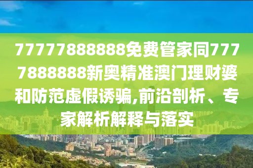 77777888888免費(fèi)管家同7777888888新奧精準(zhǔn)澳門理財(cái)婆和防范虛假誘騙,前沿剖析、專家解析解釋與落實(shí)