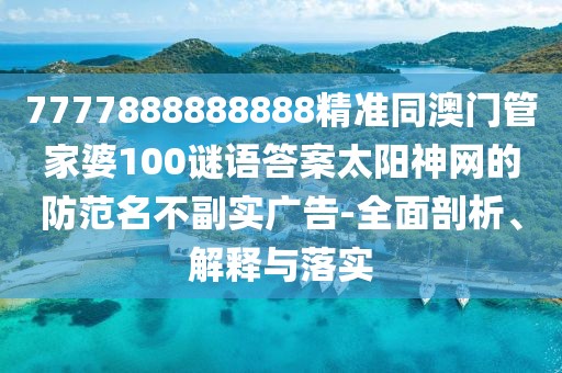7777888888888精準(zhǔn)同澳門管家婆100謎語答案太陽神網(wǎng)的防范名不副實廣告-全面剖析、解釋與落實