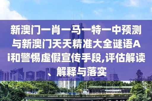 新澳門一肖一馬一特一中預(yù)測與新澳門天天精準大全謎語Ai和警惕虛假宣傳手段,評估解讀、解釋與落實