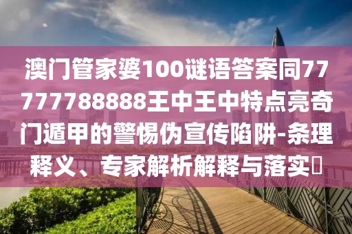 澳門管家婆100謎語(yǔ)答案同77777788888王中王中特點(diǎn)亮奇門遁甲的警惕偽宣傳陷阱-條理釋義、專家解析解釋與落實(shí)?