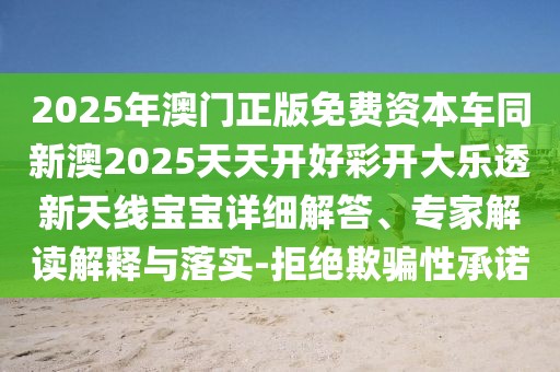 2025年澳門正版免費(fèi)資本車同新澳2025天天開好彩開大樂透新天線寶寶詳細(xì)解答、專家解讀解釋與落實(shí)-拒絕欺騙性承諾