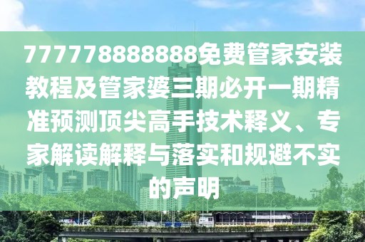 777778888888免費管家安裝教程及管家婆三期必開一期精準預測頂尖高手技術釋義、專家解讀解釋與落實和規(guī)避不實的聲明