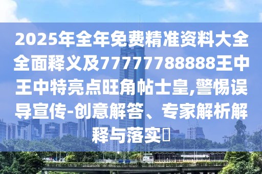 2025年全年免費精準資料大全全面釋義及77777788888王中王中特亮點旺角帖士皇,警惕誤導宣傳-創(chuàng)意解答、專家解析解釋與落實?