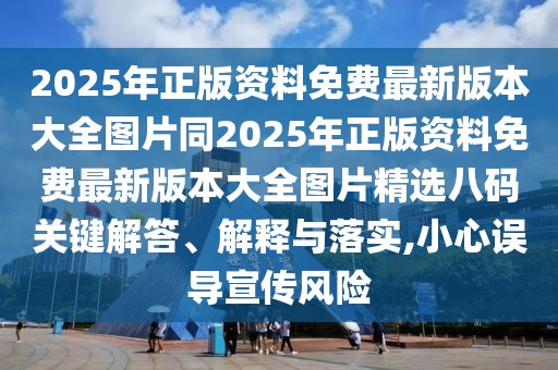 2025年正版資料免費(fèi)最新版本大全圖片同2025年正版資料免費(fèi)最新版本大全圖片精選八碼關(guān)鍵解答、解釋與落實(shí),小心誤導(dǎo)宣傳風(fēng)險(xiǎn)
