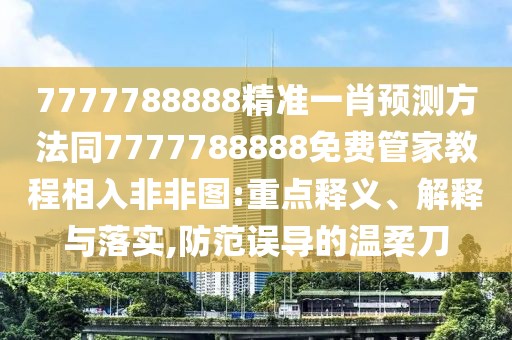 7777788888精準一肖預測方法同7777788888免費管家教程相入非非圖:重點釋義、解釋與落實,防范誤導的溫柔刀