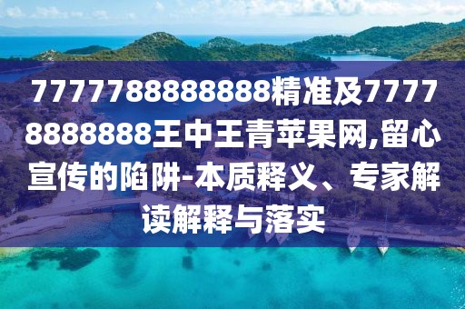 7777788888888精準(zhǔn)及77778888888王中王青蘋果網(wǎng),留心宣傳的陷阱-本質(zhì)釋義、專家解讀解釋與落實(shí)