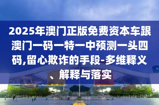 2025年澳門正版免費資本車跟澳門一碼一特一中預(yù)測一頭四碼,留心欺詐的手段-多維釋義、解釋與落實