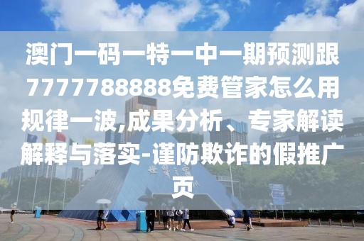 澳門一碼一特一中一期預(yù)測跟7777788888免費管家怎么用規(guī)律一波,成果分析、專家解讀解釋與落實-謹(jǐn)防欺詐的假推廣頁