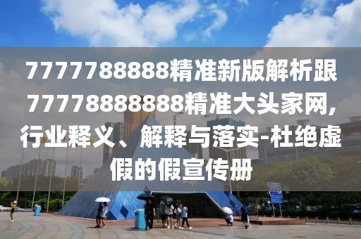 7777788888精準(zhǔn)新版解析跟77778888888精準(zhǔn)大頭家網(wǎng),行業(yè)釋義、解釋與落實(shí)-杜絕虛假的假宣傳冊(cè)