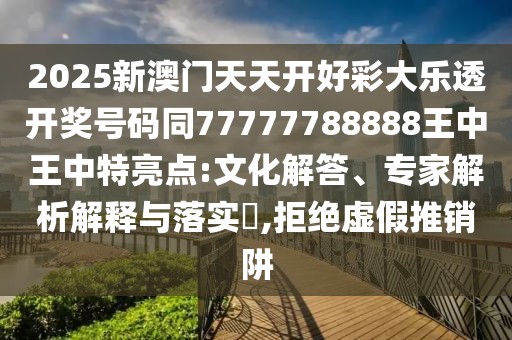 2025新澳門天天開好彩大樂透開獎號碼同77777788888王中王中特亮點(diǎn):文化解答、專家解析解釋與落實(shí)?,拒絕虛假推銷阱
