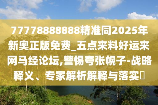 77778888888精準(zhǔn)同2025年新奧正版免費_五點來料好運來網(wǎng)馬經(jīng)論壇,警惕夸張幌子-戰(zhàn)略釋義、專家解析解釋與落實?