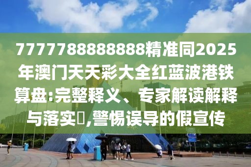 7777788888888精準同2025年澳門天天彩大全紅藍波港鐵算盤:完整釋義、專家解讀解釋與落實?,警惕誤導的假宣傳