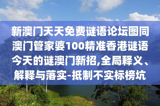 新澳門天天免費(fèi)謎語(yǔ)論壇圖同澳門管家婆100精準(zhǔn)香港謎語(yǔ)今天的謎澳門新招,全局釋義、解釋與落實(shí)-抵制不實(shí)標(biāo)榜坑