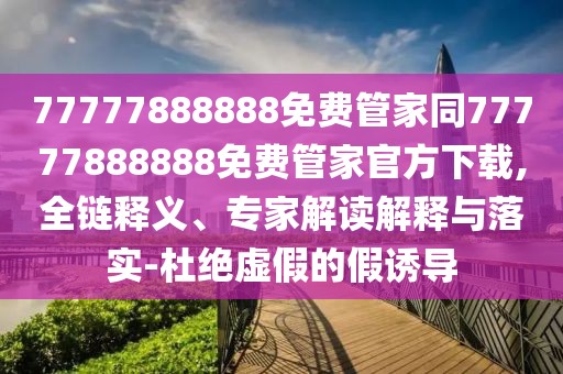77777888888免費(fèi)管家同77777888888免費(fèi)管家官方下載,全鏈釋義、專家解讀解釋與落實(shí)-杜絕虛假的假誘導(dǎo)